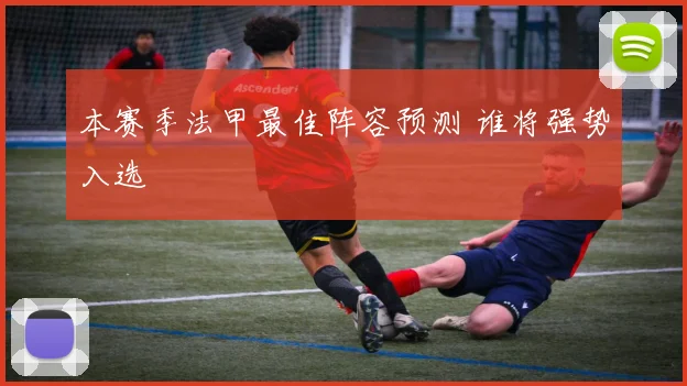 本赛季法甲最佳阵容预测 谁将强势入选