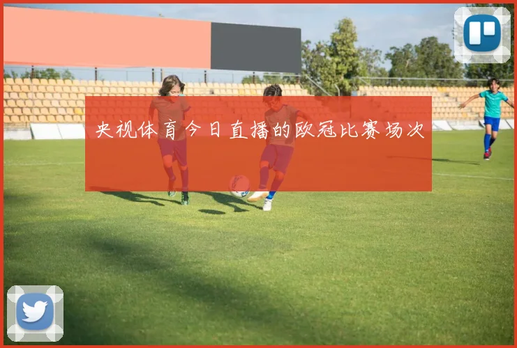 央视体育今日直播的欧冠比赛场次