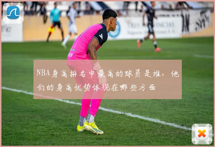 NBA身高排名中最高的球员是谁，他们的身高优势体现在哪些方面