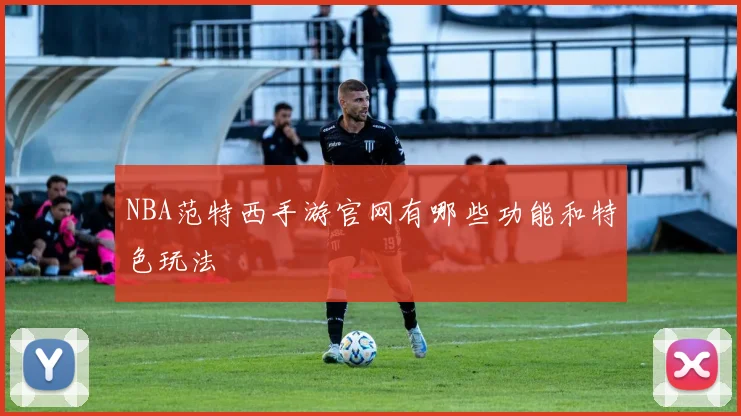 NBA范特西手游官网有哪些功能和特色玩法