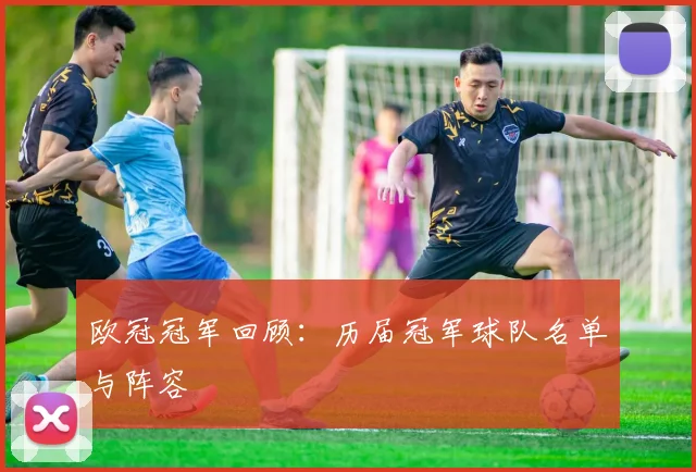 欧冠冠军回顾：历届冠军球队名单与阵容