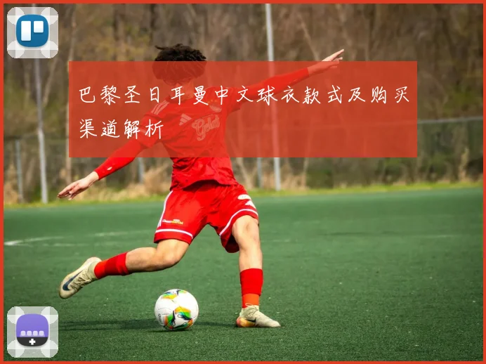 巴黎圣日耳曼中文球衣款式及购买渠道解析
