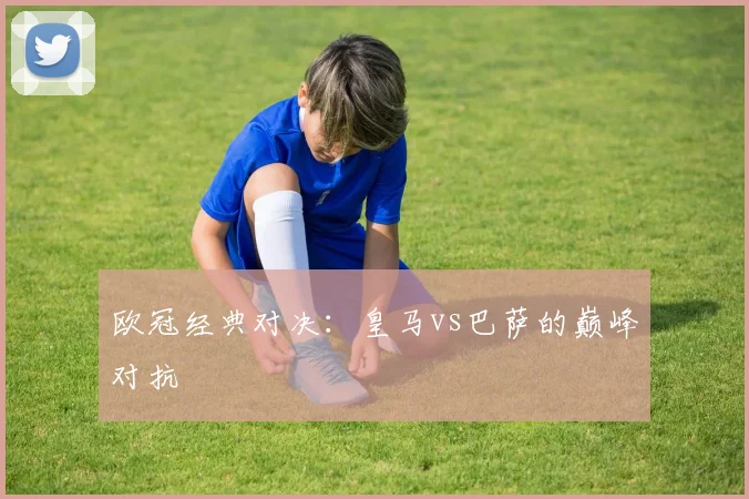 欧冠经典对决：皇马vs巴萨的巅峰对抗