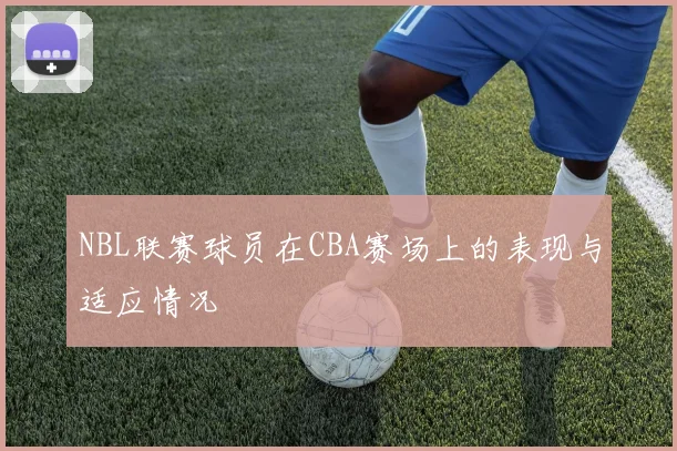 NBL联赛球员在CBA赛场上的表现与适应情况
