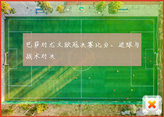 巴萨对尤文欧冠决赛比分、进球与战术对决